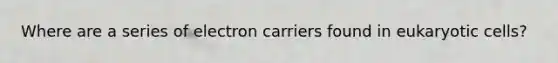 Where are a series of electron carriers found in eukaryotic cells?