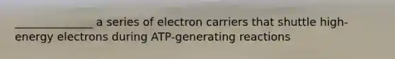 ______________ a series of electron carriers that shuttle high-energy electrons during ATP-generating reactions