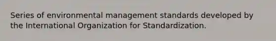 Series of environmental management standards developed by the International Organization for Standardization.