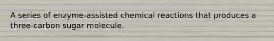 A series of enzyme-assisted chemical reactions that produces a three-carbon sugar molecule.