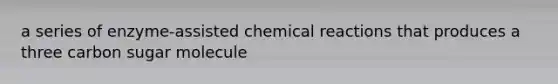 a series of enzyme-assisted chemical reactions that produces a three carbon sugar molecule