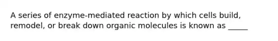 A series of enzyme-mediated reaction by which cells build, remodel, or break down organic molecules is known as _____