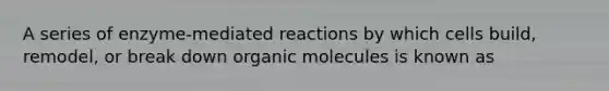 A series of enzyme-mediated reactions by which cells build, remodel, or break down organic molecules is known as