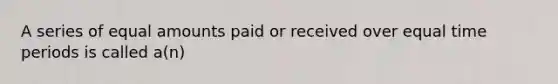 A series of equal amounts paid or received over equal time periods is called a(n)