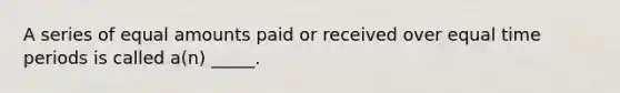 A series of equal amounts paid or received over equal time periods is called a(n) _____.