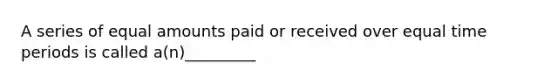 A series of equal amounts paid or received over equal time periods is called a(n)_________