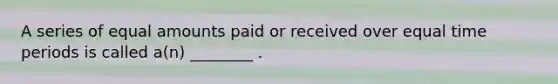 A series of equal amounts paid or received over equal time periods is called a(n) ________ .