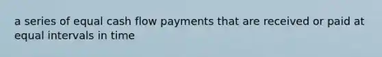 a series of equal cash flow payments that are received or paid at equal intervals in time