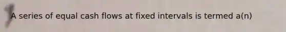 A series of equal cash flows at fixed intervals is termed a(n)