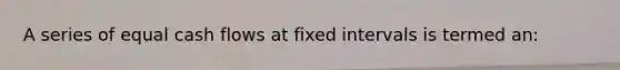 A series of equal cash flows at fixed intervals is termed an: