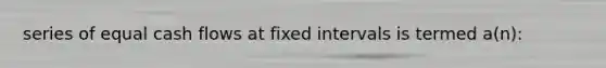 series of equal cash flows at fixed intervals is termed a(n):