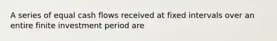 A series of equal cash flows received at fixed intervals over an entire finite investment period are