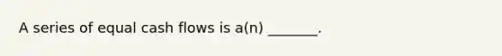 A series of equal cash flows is a(n) _______.