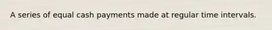 A series of equal cash payments made at regular time intervals.