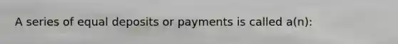 A series of equal deposits or payments is called a(n):