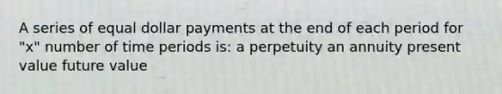 A series of equal dollar payments at the end of each period for "x" number of time periods is: a perpetuity an annuity present value future value