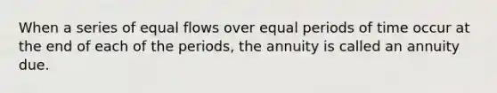 When a series of equal flows over equal periods of time occur at the end of each of the periods, the annuity is called an annuity due.