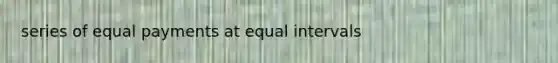 series of equal payments at equal intervals