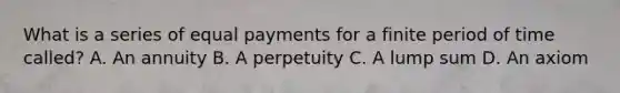 What is a series of equal payments for a finite period of time​ called? A. An annuity B. A perpetuity C. A lump sum D. An axiom