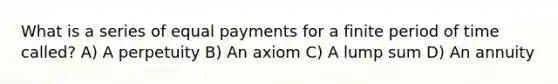 What is a series of equal payments for a finite period of time called? A) A perpetuity B) An axiom C) A lump sum D) An annuity