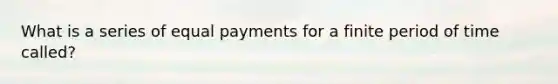 What is a series of equal payments for a finite period of time​ called?