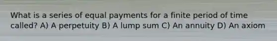 What is a series of equal payments for a finite period of time​ called? A) A perpetuity B) A lump sum C) An annuity D) An axiom