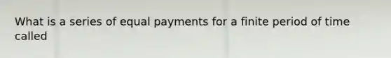 What is a series of equal payments for a finite period of time called