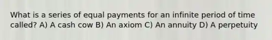 What is a series of equal payments for an infinite period of time​ called? A) A cash cow B) An axiom C) An annuity D) A perpetuity