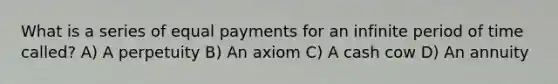 What is a series of equal payments for an infinite period of time called? A) A perpetuity B) An axiom C) A cash cow D) An annuity