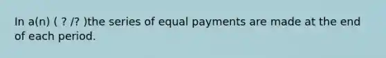 In a(n) ( ? /? )the series of equal payments are made at the end of each period.