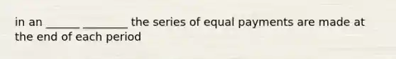 in an ______ ________ the series of equal payments are made at the end of each period