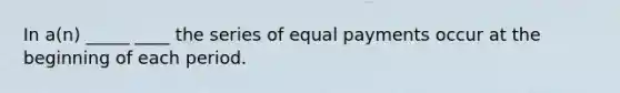 In a(n) _____ ____ the series of equal payments occur at the beginning of each period.