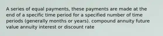 A series of equal payments, these payments are made at the end of a specific time period for a specified number of time periods (generally months or years). compound annuity future value annuity interest or discount rate