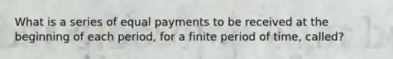 What is a series of equal payments to be received at the beginning of each period, for a finite period of time, called?