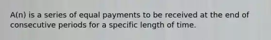 A(n) is a series of equal payments to be received at the end of consecutive periods for a specific length of time.