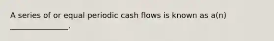 A series of or equal periodic cash flows is known as a(n) _______________.