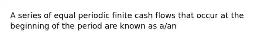 A series of equal periodic finite cash flows that occur at the beginning of the period are known as​ a/an