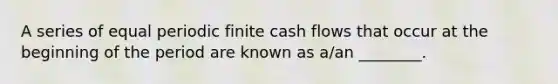 A series of equal periodic finite cash flows that occur at the beginning of the period are known as a/an ________.