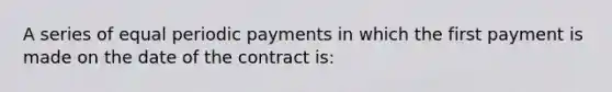 A series of equal periodic payments in which the first payment is made on the date of the contract is: