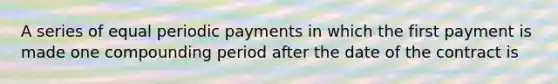 A series of equal periodic payments in which the first payment is made one compounding period after the date of the contract is