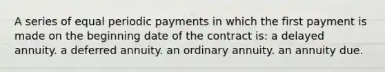 A series of equal periodic payments in which the first payment is made on the beginning date of the contract is: a delayed annuity. a deferred annuity. an ordinary annuity. an annuity due.