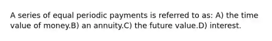 A series of equal periodic payments is referred to as: A) the time value of money.B) an annuity.C) the future value.D) interest.