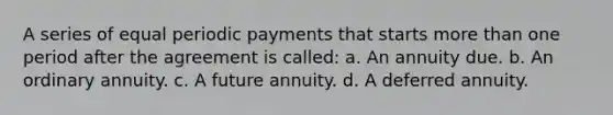 A series of equal periodic payments that starts <a href='https://www.questionai.com/knowledge/keWHlEPx42-more-than' class='anchor-knowledge'>more than</a> one period after the agreement is called: a. An annuity due. b. An ordinary annuity. c. A future annuity. d. A deferred annuity.