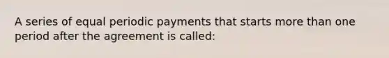 A series of equal periodic payments that starts more than one period after the agreement is called: