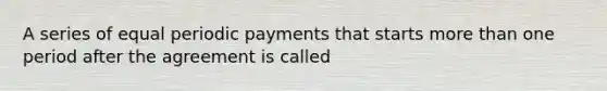 A series of equal periodic payments that starts more than one period after the agreement is called