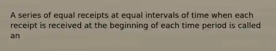 A series of equal receipts at equal intervals of time when each receipt is received at the beginning of each time period is called an