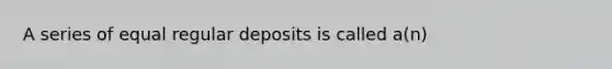 A series of equal regular deposits is called a(n)