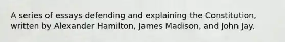 A series of essays defending and explaining the Constitution, written by Alexander Hamilton, James Madison, and John Jay.