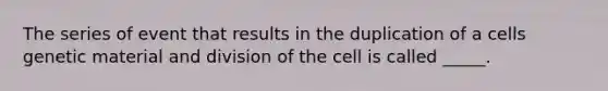 The series of event that results in the duplication of a cells genetic material and division of the cell is called _____.