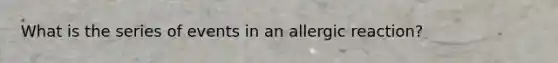 What is the series of events in an allergic reaction?